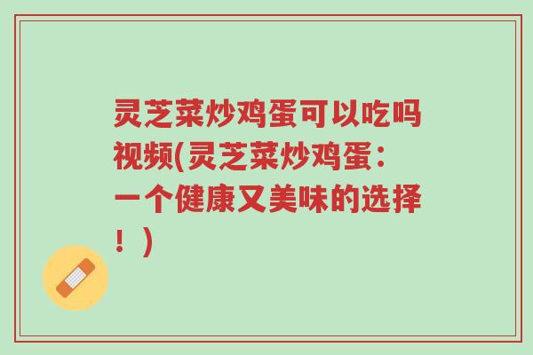灵芝菜炒鸡蛋可以吃吗视频(灵芝菜炒鸡蛋：一个健康又美味的选择！)-第1张图片-超越