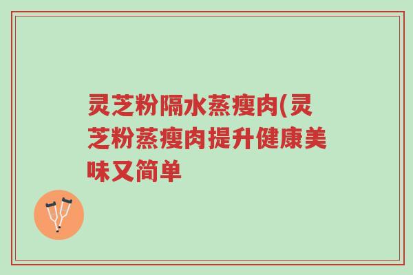 灵芝粉隔水蒸瘦肉(灵芝粉蒸瘦肉提升健康美味又简单-第1张图片-超越 灵芝粉隔水蒸瘦肉(灵芝粉蒸瘦肉提升健康美味又简单-第1张图片-超越