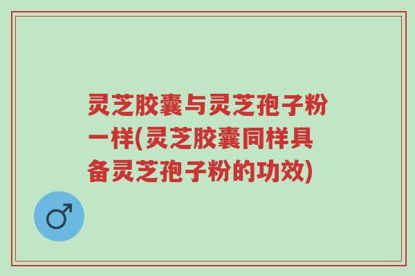 灵芝胶囊与灵芝孢子粉一样(灵芝胶囊同样具备灵芝孢子粉的功效)-第1张图片-超越 灵芝胶囊与灵芝孢子粉一样(灵芝胶囊同样具备灵芝孢子粉的功效)-第1张图片-超越