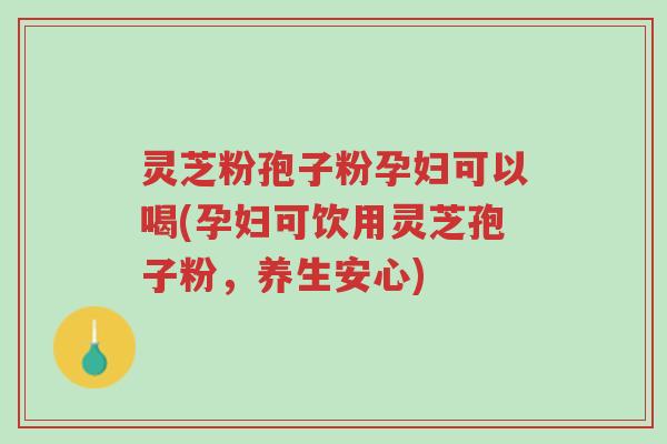 灵芝粉孢子粉孕妇可以喝(孕妇可饮用灵芝孢子粉,养生安心)-第1张图片-超越 灵芝粉孢子粉孕妇可以喝(孕妇可饮用灵芝孢子粉,养生安心)-第1张图片-超越