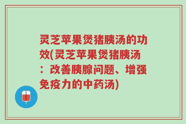 灵芝苹果煲猪胰汤的功效(灵芝苹果煲猪胰汤:改善胰腺问题、增强免疫力的中药汤)-第1张图片-超越 灵芝苹果煲猪胰汤的功效(灵芝苹果煲猪胰汤:改善胰腺问题、增强免疫力的中药汤)-第1张图片-超越