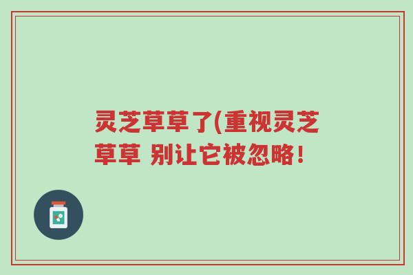 灵芝草草了(重视灵芝草草 别让它被忽略!-第1张图片-超越 灵芝草草了(重视灵芝草草 别让它被忽略!-第1张图片-超越