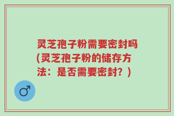 灵芝孢子粉需要密封吗(灵芝孢子粉的储存方法:是否需要密封?)-第1张图片-超越 灵芝孢子粉需要密封吗(灵芝孢子粉的储存方法:是否需要密封?)-第1张图片-超越