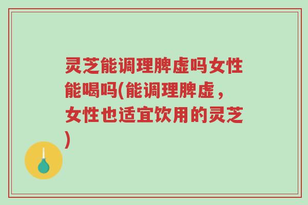 灵芝能调理脾虚吗女性能喝吗(能调理脾虚,女性也适宜饮用的灵芝)-第1张图片-超越 灵芝能调理脾虚吗女性能喝吗(能调理脾虚,女性也适宜饮用的灵芝)-第1张图片-超越