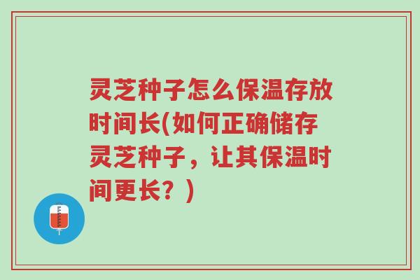 灵芝种子怎么保温存放时间长(如何正确储存灵芝种子,让其保温时间更长?)-第1张图片-超越 灵芝种子怎么保温存放时间长(如何正确储存灵芝种子,让其保温时间更长?)-第1张图片-超越