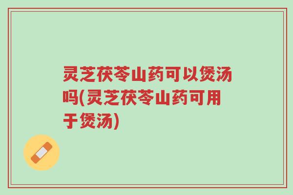 灵芝茯苓山药可以煲汤吗(灵芝茯苓山药可用于煲汤)-第1张图片-超越 灵芝茯苓山药可以煲汤吗(灵芝茯苓山药可用于煲汤)-第1张图片-超越