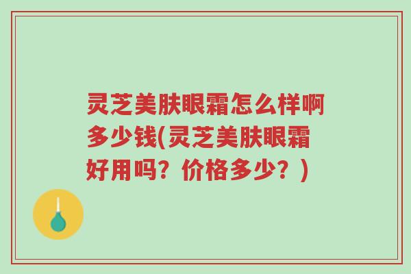 灵芝美肤眼霜怎么样啊多少钱(灵芝美肤眼霜好用吗?价格多少?)-第1张图片-超越 灵芝美肤眼霜怎么样啊多少钱(灵芝美肤眼霜好用吗?价格多少?)-第1张图片-超越