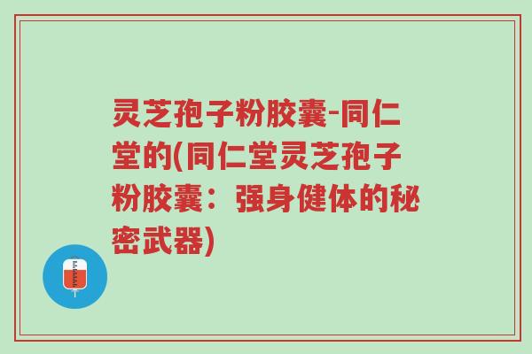 灵芝孢子粉胶囊-同仁堂的(同仁堂灵芝孢子粉胶囊:强身健体的秘密武器)-第1张图片-超越 灵芝孢子粉胶囊-同仁堂的(同仁堂灵芝孢子粉胶囊:强身健体的秘密武器)-第1张图片-超越