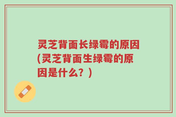 灵芝背面长绿霉的原因(灵芝背面生绿霉的原因是什么?)-第1张图片-超越 灵芝背面长绿霉的原因(灵芝背面生绿霉的原因是什么?)-第1张图片-超越