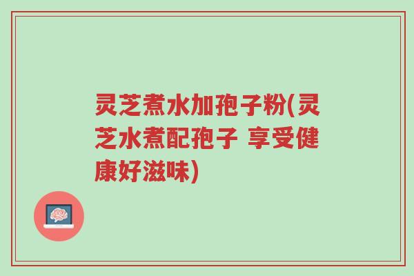 灵芝煮水加孢子粉(灵芝水煮配孢子 享受健康好滋味)-第1张图片-超越 灵芝煮水加孢子粉(灵芝水煮配孢子 享受健康好滋味)-第1张图片-超越