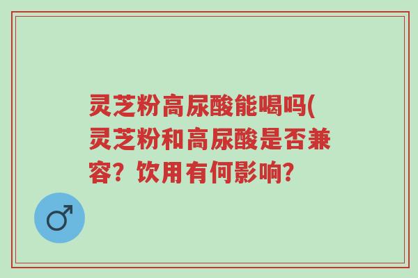 灵芝粉高尿酸能喝吗(灵芝粉和高尿酸是否兼容?饮用有何影响?-第1张图片-超越 灵芝粉高尿酸能喝吗(灵芝粉和高尿酸是否兼容?饮用有何影响?-第1张图片-超越