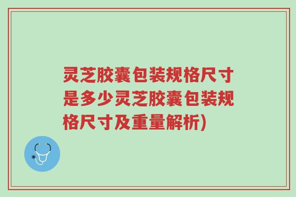 灵芝胶囊包装规格尺寸是多少灵芝胶囊包装规格尺寸及重量解析)-第1张图片-超越 灵芝胶囊包装规格尺寸是多少灵芝胶囊包装规格尺寸及重量解析)-第1张图片-超越