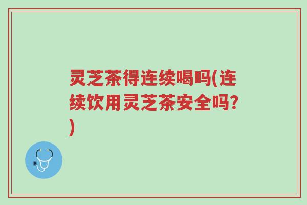 灵芝茶得连续喝吗(连续饮用灵芝茶安全吗？)-第1张图片-超越