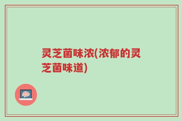 灵芝菌味浓(浓郁的灵芝菌味道)-第1张图片-超越
