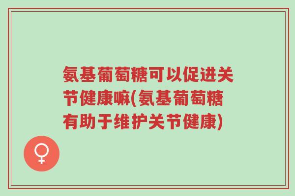 氨基葡萄糖可以促进关节健康嘛(氨基葡萄糖有助于维护关节健康)-第1张图片-超越 氨基葡萄糖可以促进关节健康嘛(氨基葡萄糖有助于维护关节健康)-第1张图片-超越