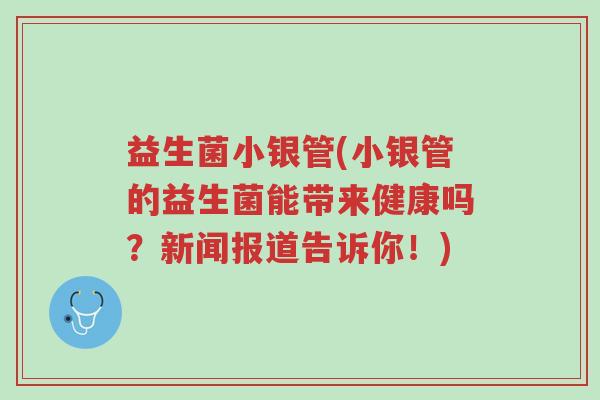 益生菌小银管(小银管的益生菌能带来健康吗?新闻报道告诉你!)-第1张图片-超越 益生菌小银管(小银管的益生菌能带来健康吗?新闻报道告诉你!)-第1张图片-超越