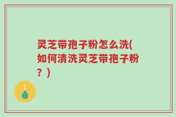 灵芝带孢子粉怎么洗(如何清洗灵芝带孢子粉?)-第1张图片-超越 灵芝带孢子粉怎么洗(如何清洗灵芝带孢子粉?)-第1张图片-超越