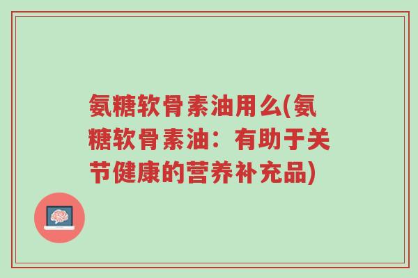 氨糖软骨素油用么(氨糖软骨素油：有助于关节健康的营养补充品)-第1张图片-超越