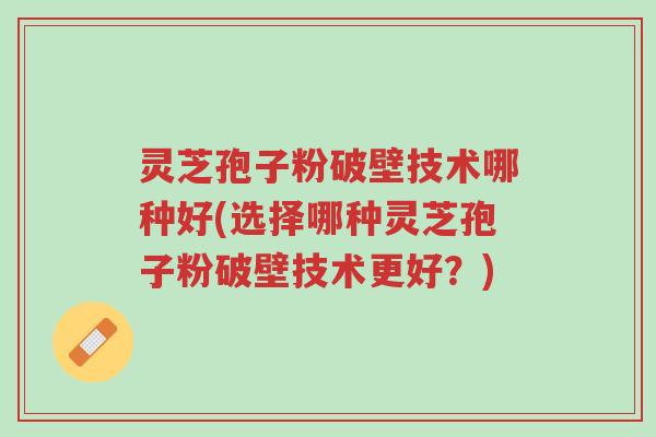 灵芝孢子粉破壁技术哪种好(选择哪种灵芝孢子粉破壁技术更好？)-第1张图片-超越