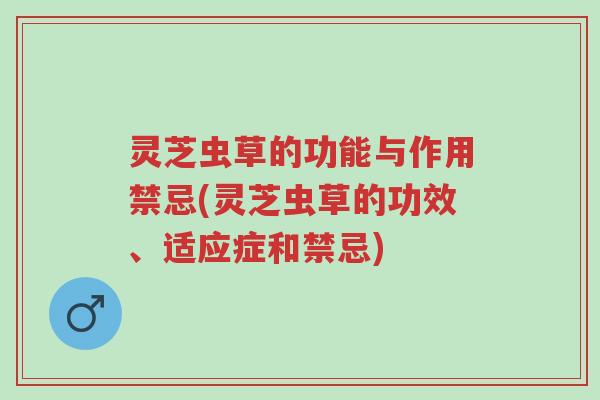灵芝虫草的功能与作用禁忌(灵芝虫草的功效、适应症和禁忌)-第1张图片-超越