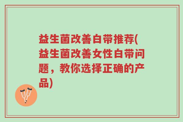 益生菌改善白带推荐(益生菌改善女性白带问题,教你选择正确的产品)-第1张图片-超越 益生菌改善白带推荐(益生菌改善女性白带问题,教你选择正确的产品)-第1张图片-超越