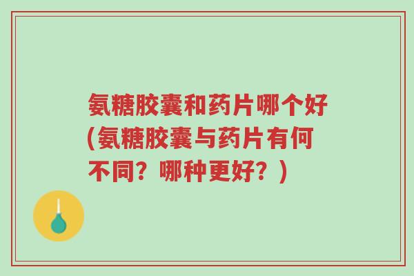 氨糖胶囊和药片哪个好(氨糖胶囊与药片有何不同?哪种更好?)-第1张图片-超越 氨糖胶囊和药片哪个好(氨糖胶囊与药片有何不同?哪种更好?)-第1张图片-超越