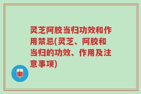 灵芝阿胶当归功效和作用禁忌(灵芝、阿胶和当归的功效、作用及注意事项)-第1张图片-超越 灵芝阿胶当归功效和作用禁忌(灵芝、阿胶和当归的功效、作用及注意事项)-第1张图片-超越