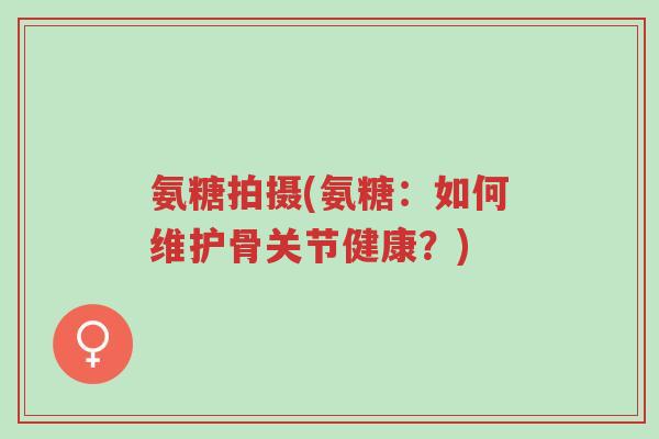 氨糖拍摄(氨糖:如何维护骨关节健康?)-第1张图片-超越 氨糖拍摄(氨糖:如何维护骨关节健康?)-第1张图片-超越