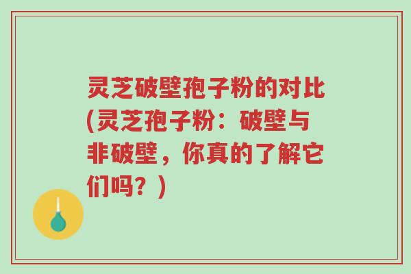 灵芝破壁孢子粉的对比(灵芝孢子粉:破壁与非破壁,你真的了解它们吗?)-第1张图片-超越 灵芝破壁孢子粉的对比(灵芝孢子粉:破壁与非破壁,你真的了解它们吗?)-第1张图片-超越