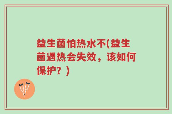 益生菌怕热水不(益生菌遇热会失效,该如何保护?)-第1张图片-超越 益生菌怕热水不(益生菌遇热会失效,该如何保护?)-第1张图片-超越