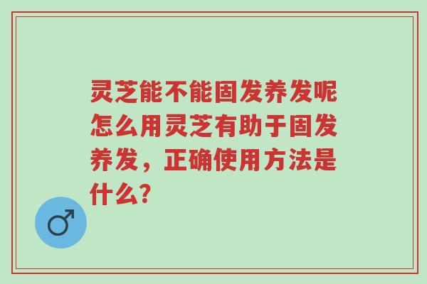 灵芝能不能固发养发呢怎么用灵芝有助于固发养发,正确使用方法是什么?-第1张图片-超越 灵芝能不能固发养发呢怎么用灵芝有助于固发养发,正确使用方法是什么?-第1张图片-超越