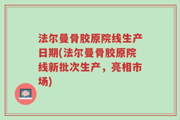 法尔曼骨胶原院线生产日期(法尔曼骨胶原院线新批次生产，亮相市场)-第1张图片-超越