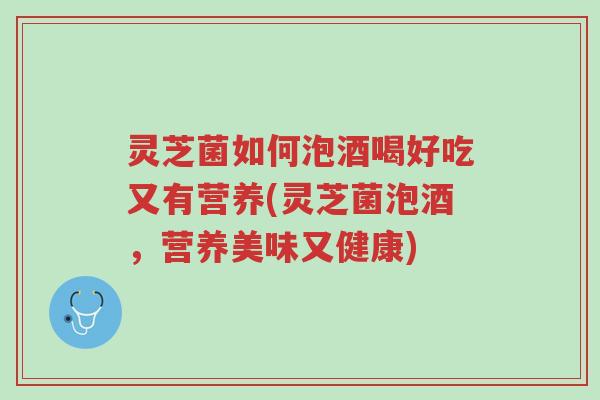 灵芝菌如何泡酒喝好吃又有营养(灵芝菌泡酒，营养美味又健康)-第1张图片-超越
