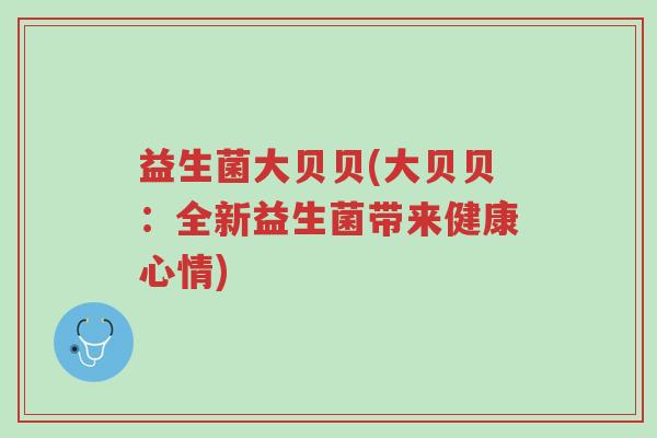 益生菌大贝贝(大贝贝：全新益生菌带来健康心情)-第1张图片-超越