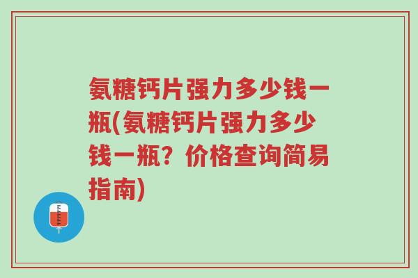 氨糖钙片强力多少钱一瓶(氨糖钙片强力多少钱一瓶?价格查询简易指南)-第1张图片-超越 氨糖钙片强力多少钱一瓶(氨糖钙片强力多少钱一瓶?价格查询简易指南)-第1张图片-超越