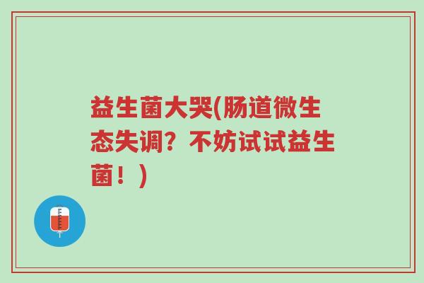 益生菌大哭(肠道微生态失调?不妨试试益生菌!)-第1张图片-超越 益生菌大哭(肠道微生态失调?不妨试试益生菌!)-第1张图片-超越