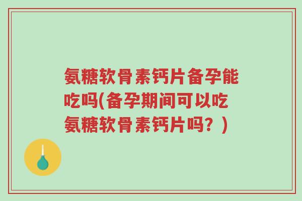氨糖软骨素钙片备孕能吃吗(备孕期间可以吃氨糖软骨素钙片吗？)-第1张图片-超越