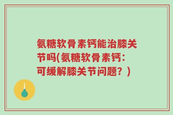 氨糖软骨素钙能治膝关节吗(氨糖软骨素钙:可缓解膝关节问题?)-第1张图片-超越 氨糖软骨素钙能治膝关节吗(氨糖软骨素钙:可缓解膝关节问题?)-第1张图片-超越