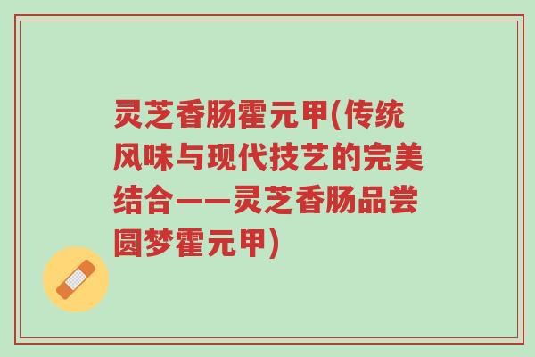 灵芝香肠霍元甲(传统风味与现代技艺的完美结合——灵芝香肠品尝圆梦霍元甲)-第1张图片-超越