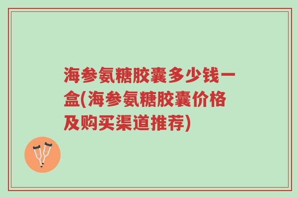 海参氨糖胶囊多少钱一盒(海参氨糖胶囊价格及购买渠道推荐)-第1张图片-超越 海参氨糖胶囊多少钱一盒(海参氨糖胶囊价格及购买渠道推荐)-第1张图片-超越