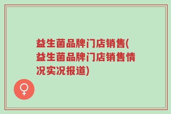 益生菌品牌门店销售(益生菌品牌门店销售情况实况报道)-第1张图片-超越 益生菌品牌门店销售(益生菌品牌门店销售情况实况报道)-第1张图片-超越