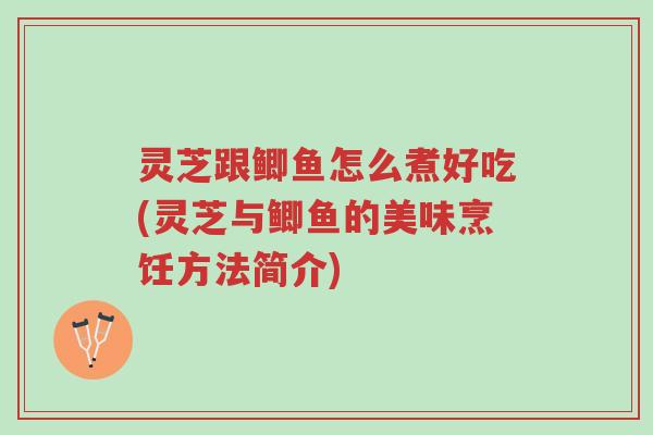 灵芝跟鲫鱼怎么煮好吃(灵芝与鲫鱼的美味烹饪方法简介)-第1张图片-超越 灵芝跟鲫鱼怎么煮好吃(灵芝与鲫鱼的美味烹饪方法简介)-第1张图片-超越