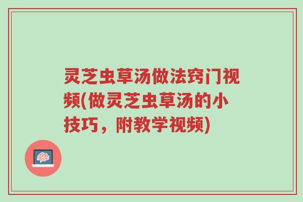 灵芝虫草汤做法窍门视频(做灵芝虫草汤的小技巧,附教学视频)-第1张图片-超越 灵芝虫草汤做法窍门视频(做灵芝虫草汤的小技巧,附教学视频)-第1张图片-超越