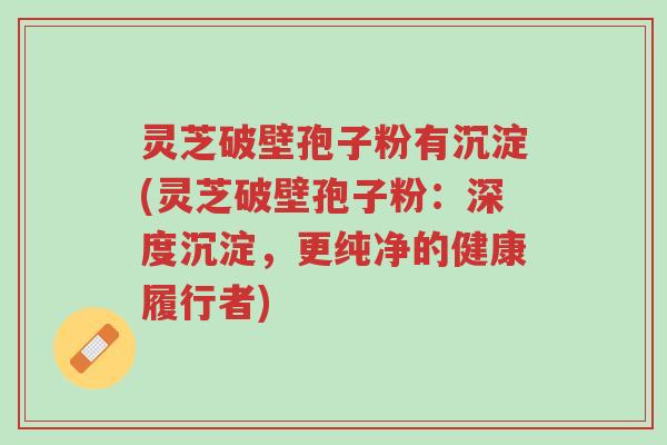 灵芝破壁孢子粉有沉淀(灵芝破壁孢子粉:深度沉淀,更纯净的健康履行者)-第1张图片-超越 灵芝破壁孢子粉有沉淀(灵芝破壁孢子粉:深度沉淀,更纯净的健康履行者)-第1张图片-超越