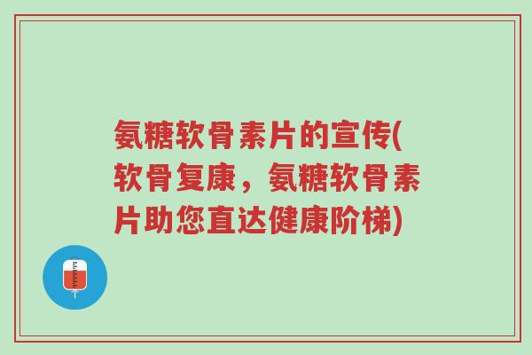 氨糖软骨素片的宣传(软骨复康,氨糖软骨素片助您直达健康阶梯)-第1张图片-超越 氨糖软骨素片的宣传(软骨复康,氨糖软骨素片助您直达健康阶梯)-第1张图片-超越