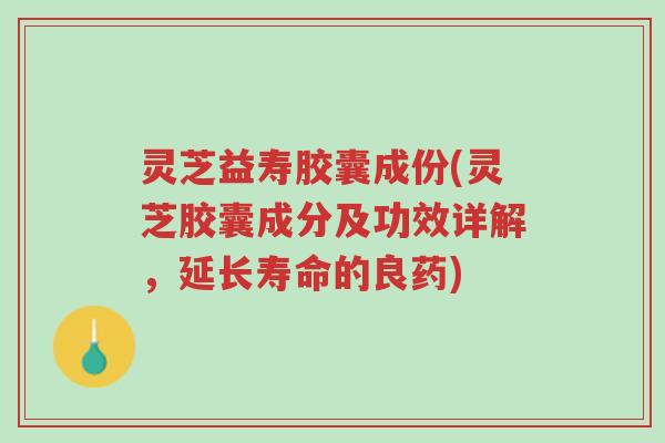 灵芝益寿胶囊成份(灵芝胶囊成分及功效详解,延长寿命的良药)-第1张图片-超越 灵芝益寿胶囊成份(灵芝胶囊成分及功效详解,延长寿命的良药)-第1张图片-超越
