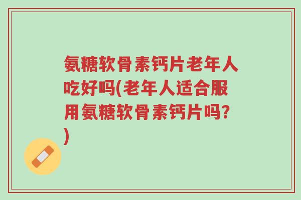 氨糖软骨素钙片老年人吃好吗(老年人适合服用氨糖软骨素钙片吗?)-第1张图片-超越 氨糖软骨素钙片老年人吃好吗(老年人适合服用氨糖软骨素钙片吗?)-第1张图片-超越