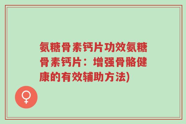 氨糖骨素钙片功效氨糖骨素钙片:增强骨骼健康的有效辅助方法)-第1张图片-超越 氨糖骨素钙片功效氨糖骨素钙片:增强骨骼健康的有效辅助方法)-第1张图片-超越
