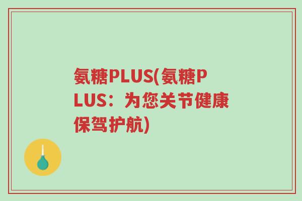 氨糖PLUS(氨糖PLUS:为您关节健康保驾护航)-第1张图片-超越 氨糖PLUS(氨糖PLUS:为您关节健康保驾护航)-第1张图片-超越