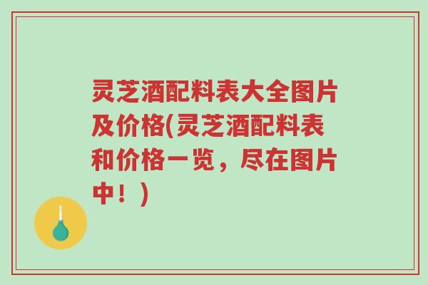 灵芝酒配料表大全图片及价格(灵芝酒配料表和价格一览，尽在图片中！)-第1张图片-超越